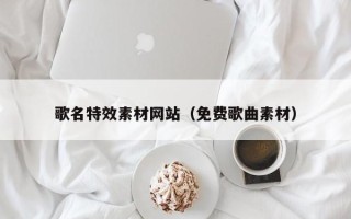 靖边歌名特效素材网站（免费歌曲素材）